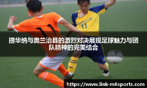 提华纳与奥兰治县的激烈对决展现足球魅力与团队精神的完美结合